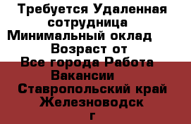 Требуется Удаленная сотрудница › Минимальный оклад ­ 97 000 › Возраст от ­ 18 - Все города Работа » Вакансии   . Ставропольский край,Железноводск г.